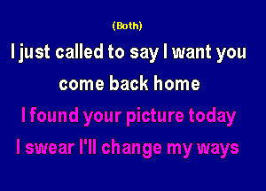 (Both)

ljust called to say I want you

come back home
