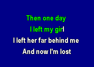 Then one day

I left my girl
lleft her far behind me
And now I'm lost