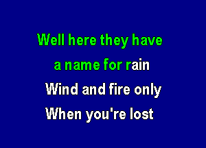 Well here they have
a name for rain

Wind and fire only

When you're lost