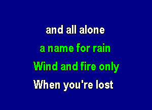 and all alone
a name for rain

Wind and fire only

When you're lost