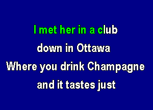 I met her in a club
down in Ottawa

Where you drink Champagne

and it tastes just