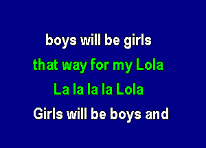 boys will be girls
that way for my Lola
La la la la Lola

Girls will be boys and