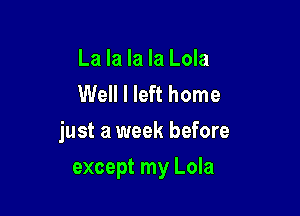 La la la la Lola
Well I left home

just a week before

except my Lola
