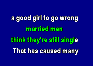 a good girl to go wrong
married men

think they're still single

That has caused many