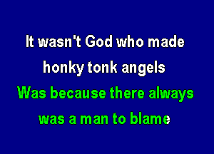 It wasn't God who made
honky tonk angels

Was because there always

was a man to blame