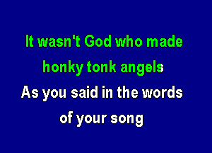 It wasn't God who made

honky tonk angels

As you said in the words
ofyoursong