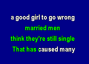 a good girl to go wrong
married men

think they're still single

That has caused many