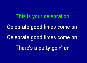 This is your celebration
Celebrate good times come on

Celebrate good times come on

There's a party goin' on