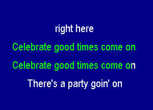 right here
Celebrate good times come on

Celebrate good times come on

There's a party goin' on