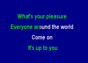 Whafs your pleasure
Everyone around the world

Come on

It's up to you