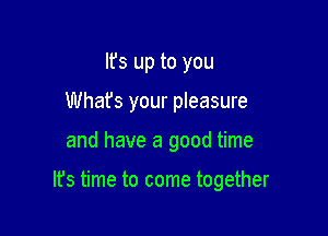 Ifs up to you
Whafs your pleasure

and have a good time

It's time to come together