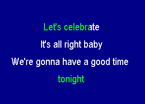 Lefs celebrate
It's all right baby

We're gonna have a good time

tonight