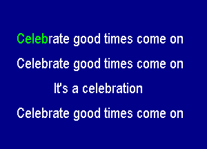 Celebrate good times come on
Celebrate good times come on

It's a celebration

Celebrate good times come on