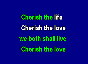 Cherish the life
Cherish the love

we both shall live
Cherish the love