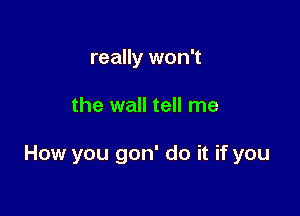 really won't

the wall tell me

How you gon' do it if you