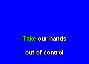 Take our hands

out of control