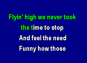 Flyin' high we never took

the time to stop

And feel the need
Funny howthose