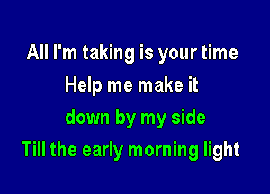 All I'm taking is your time
Help me make it
down by my side

Till the early morning light