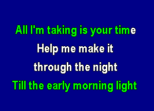 All I'm taking is your time
Help me make it
through the night

Till the early morning light