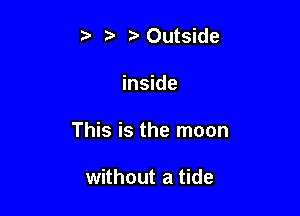 t Outside

inside

This is the moon

without a tide