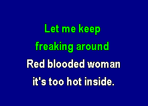 Let me keep

freaking around
Red blooded woman
it's too hot inside.