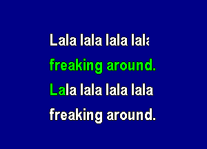 Lala lala lala lala
freaking around.
Lala lala lala lala

freaking around.