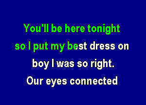 You'll be here tonight
so I put my best dress on

boy I was so right.

Our eyes connected