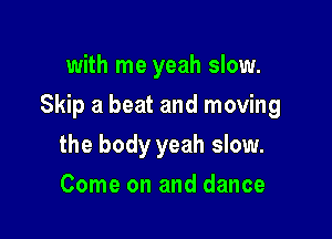 with me yeah slow.

Skip a beat and moving

the body yeah slow.
Come on and dance