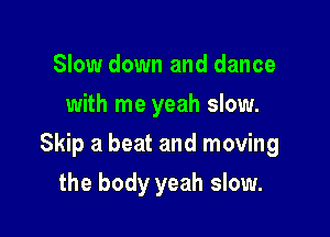 Slow down and dance
with me yeah slow.

Skip a beat and moving

the body yeah slow.