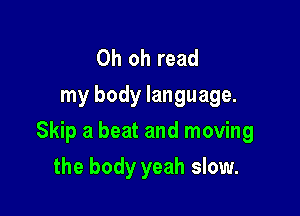 Oh oh read
my body language.

Skip a beat and moving

the body yeah slow.