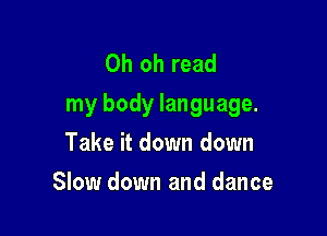 Oh oh read
my body language.

Take it down down
Slow down and dance