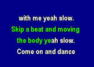 with me yeah slow.

Skip a beat and moving

the body yeah slow.
Come on and dance