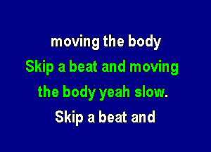 moving the body

Skip a beat and moving

the body yeah slow.
Skip a beat and