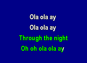 Ola ola ay
Ola ola ay

Through the night
Oh oh ola ola ay