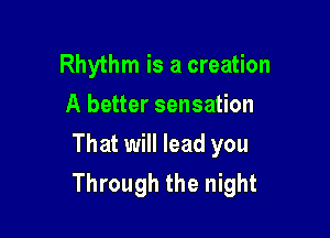 Rhythm is a creation
A better sensation

That will lead you
Through the night