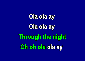 Ola ola ay
Ola ola ay

Through the night
Oh oh ola ola ay