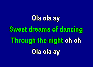 Ola ola ay
Sweet dreams of dancing

Through the night oh oh
Ola ola ay