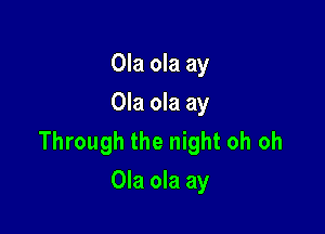 Ola ola ay
Ola ola ay

Through the night oh oh
Ola ola ay