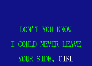 DOW T YOU KNOW
I COULD NEVER LEAVE
YOUR SIDE, GIRL