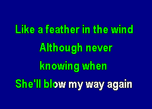 Like a feather in the wind
Although never
knowing when

She'll blow my way again