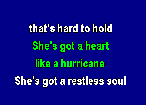 that's hard to hold
She's got a heart

like a hurricane
She's got a restless soul