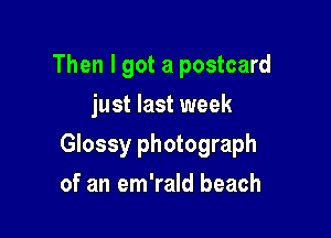 Then I got a postcard
just last week

Glossy photograph

of an em'rald beach