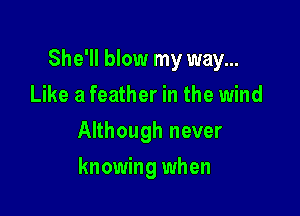 She'll blow my way...

Like a feather in the wind
Although never
knowing when