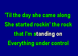 'Til the day she came along
She started rockin' the rock
that I'm standing on
Everything under control