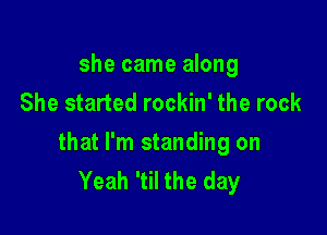 she came along
She started rockin' the rock

that I'm standing on
Yeah 'til the day