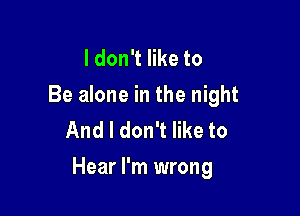 I don't like to

Be alone in the night
And I don't like to

Hear I'm wrong