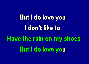 But I do love you
I don't like to

Have the rain on my shoes

But I do love you