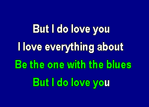 But I do love you
I love everything about
Be the one with the blues

But I do love you