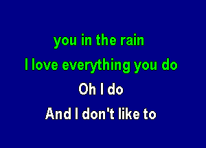 you in the rain

I love everything you do

Oh I do
And I don't like to