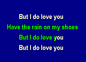 But I do love you
Have the rain on my shoes
But I do love you

But I do love you